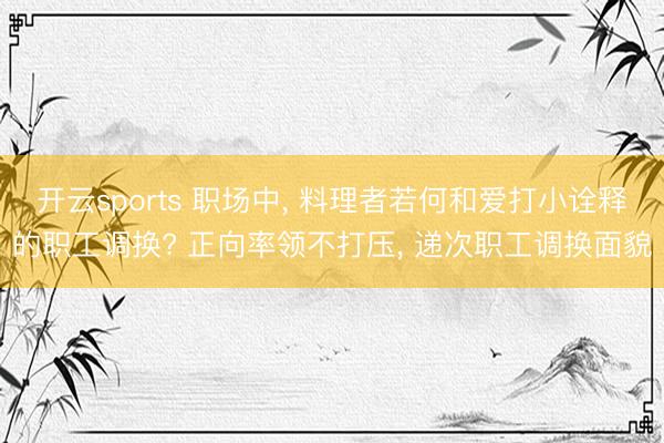 开云sports 职场中, 料理者若何和爱打小诠释的职工调换? 正向率领不打压, 递次职工调换面貌