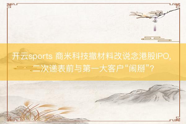 开云sports 商米科技撤材料改说念港股IPO, 二次递表前与第一大客户“闹掰”?