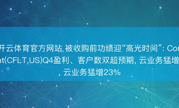 开云体育官方网站 被收购前功绩迎“高光时间”: Confluent(CFLT.US)Q4盈利、客户数双超预期, 云业务猛增23%