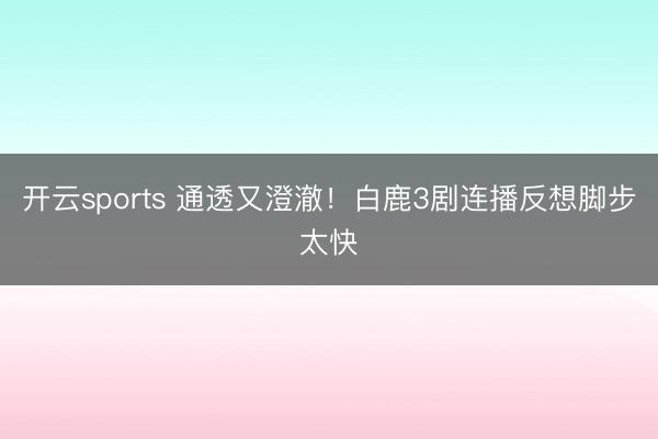 开云sports 通透又澄澈！白鹿3剧连播反想脚步太快