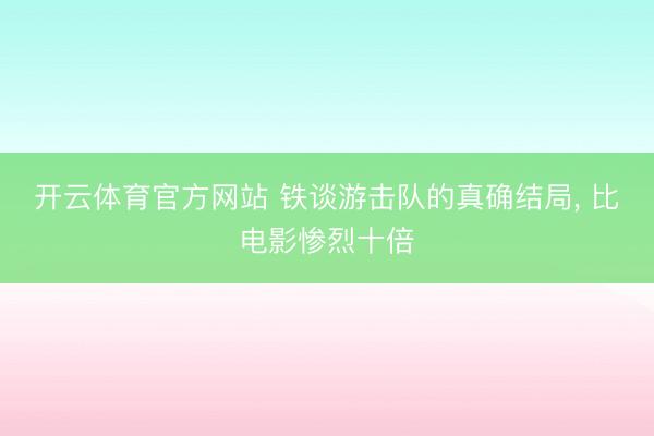 开云体育官方网站 铁谈游击队的真确结局, 比电影惨烈十倍