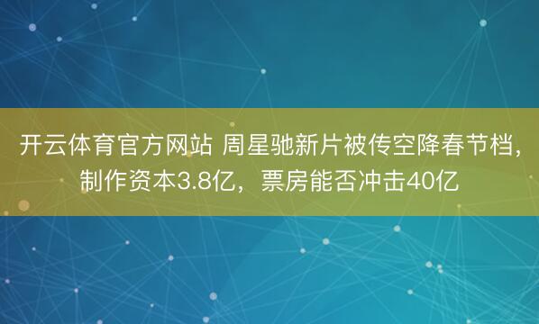 开云体育官方网站 周星驰新片被传空降春节档，制作资本3.8亿，票房能否冲击40亿
