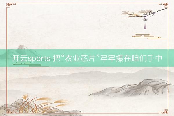开云sports 把“农业芯片”牢牢攥在咱们手中