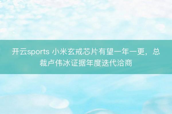 开云sports 小米玄戒芯片有望一年一更，总裁卢伟冰证据年度迭代洽商