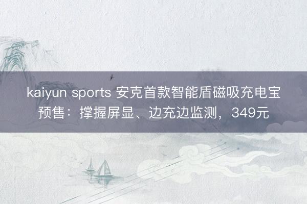 kaiyun sports 安克首款智能盾磁吸充电宝预售：撑握屏显、边充边监测，349元