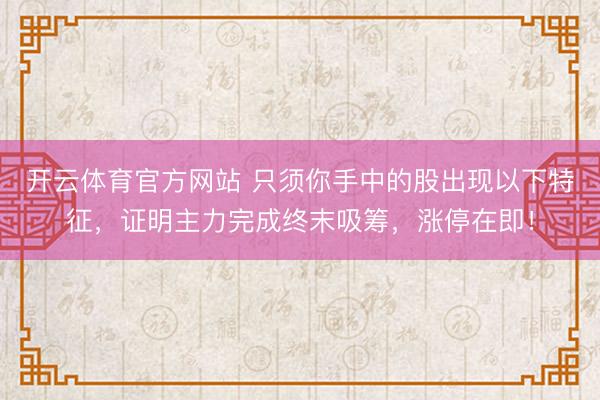 开云体育官方网站 只须你手中的股出现以下特征，证明主力完成终末吸筹，涨停在即！