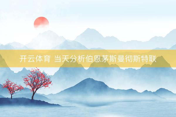 开云体育 当天分析伯恩茅斯曼彻斯特联