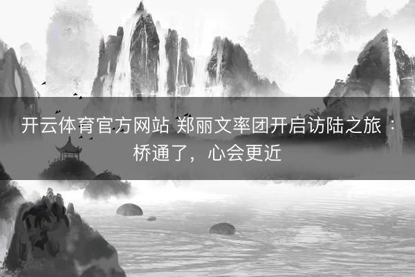 开云体育官方网站 郑丽文率团开启访陆之旅 ：桥通了，心会更近