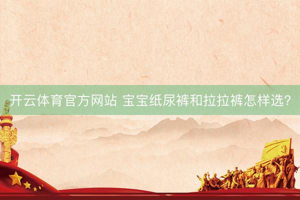 开云体育官方网站 宝宝纸尿裤和拉拉裤怎样选?