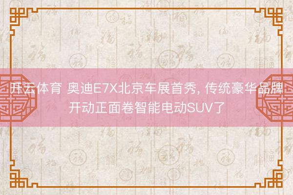 开云体育 奥迪E7X北京车展首秀, 传统豪华品牌开动正面卷智能电动SUV了