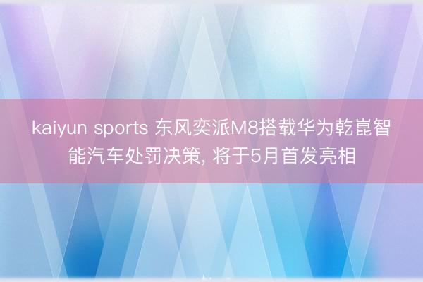 kaiyun sports 东风奕派M8搭载华为乾崑智能汽车处罚决策, 将于5月首发亮相