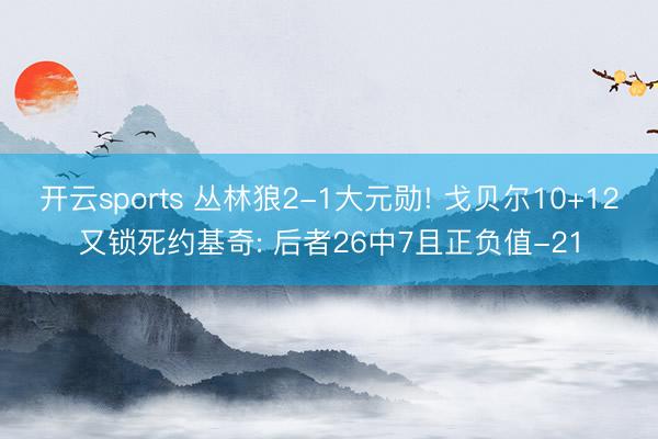 开云sports 丛林狼2-1大元勋! 戈贝尔10+12又锁死约基奇: 后者26中7且正负值-21