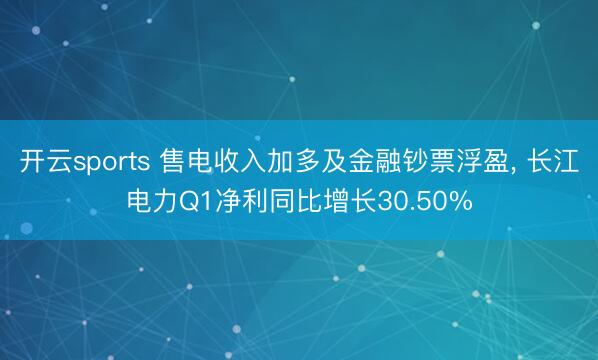 开云sports 售电收入加多及金融钞票浮盈, 长江电力Q1净利同比增长30.50%