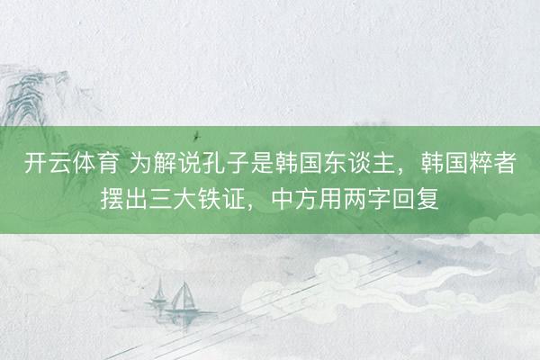 开云体育 为解说孔子是韩国东谈主，韩国粹者摆出三大铁证，中方用两字回复